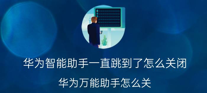 华为智能助手一直跳到了怎么关闭 华为万能助手怎么关？